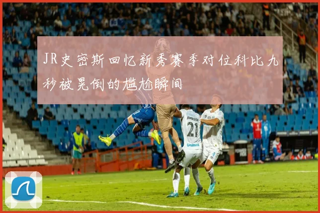 JR史密斯回忆新秀赛季对位科比九秒被晃倒的尴尬瞬间