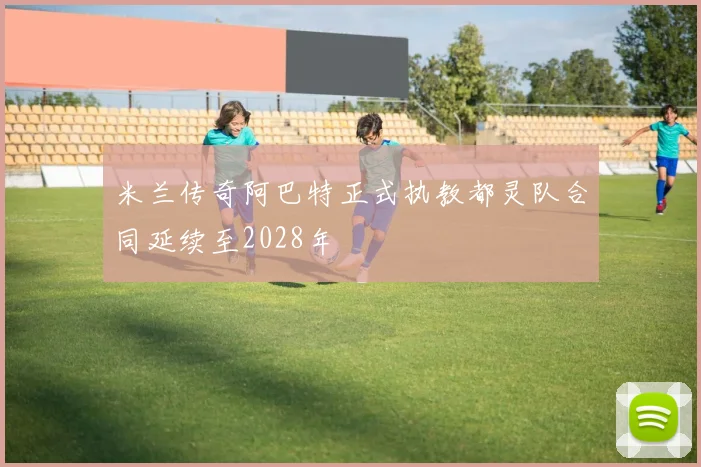 米兰传奇阿巴特正式执教都灵队合同延续至2028年