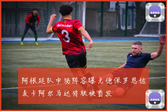 阿根廷队中场阵容曝光德保罗恩佐麦卡阿尔马达将联袂首发