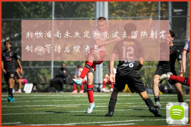 利物浦尚未决定加克波去留热刺需耐心等待后续消息