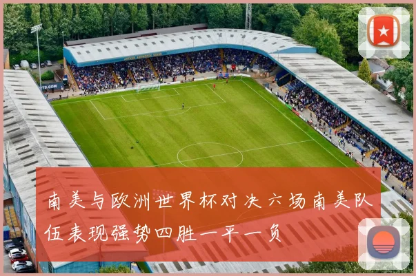 南美与欧洲世界杯对决六场南美队伍表现强势四胜一平一负