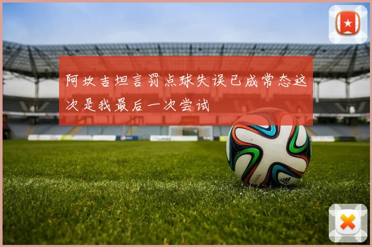 阿坎吉坦言罚点球失误已成常态这次是我最后一次尝试
