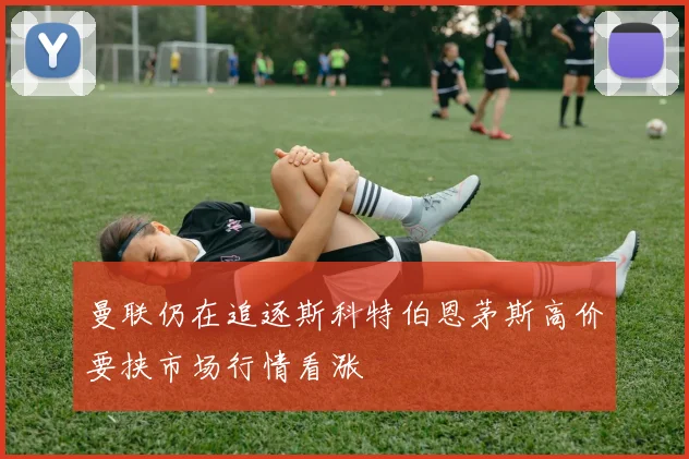 曼联仍在追逐斯科特伯恩茅斯高价要挟市场行情看涨