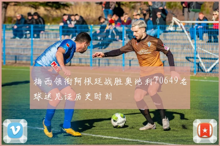 梅西领衔阿根廷战胜奥地利70649名球迷见证历史时刻