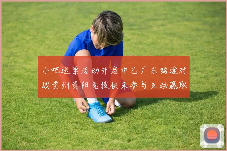 小吧送票活动开启中乙广东铭途对战贵州贵阳竞技快来参与互动赢取球票