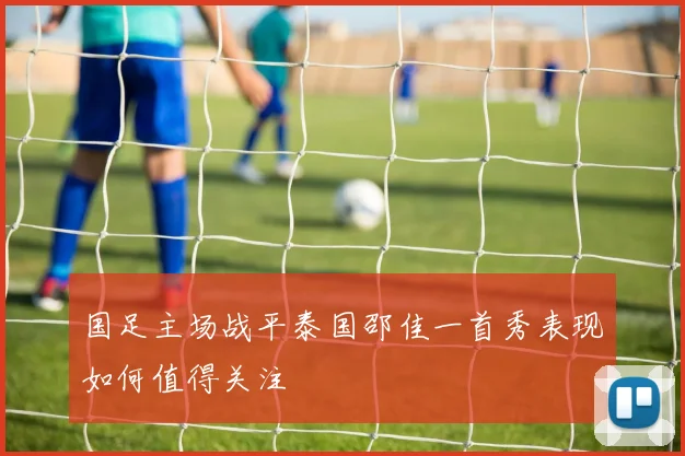 国足主场战平泰国邵佳一首秀表现如何值得关注
