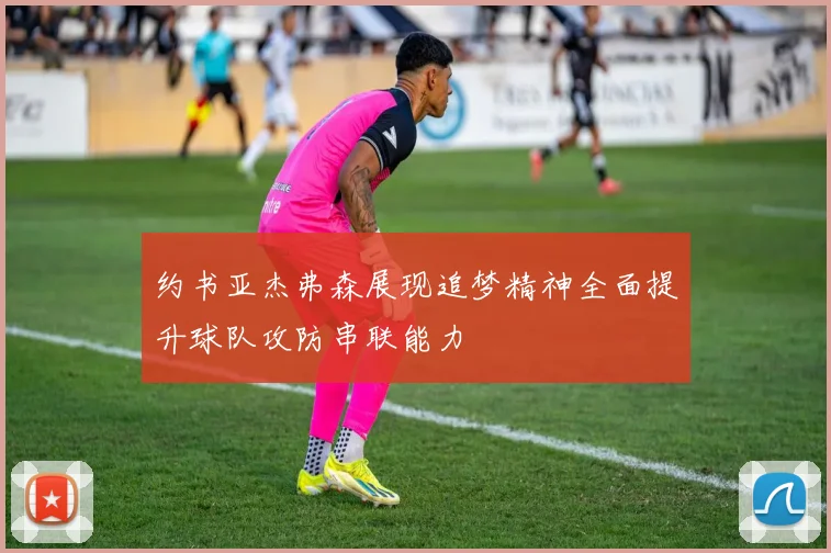 约书亚杰弗森展现追梦精神全面提升球队攻防串联能力
