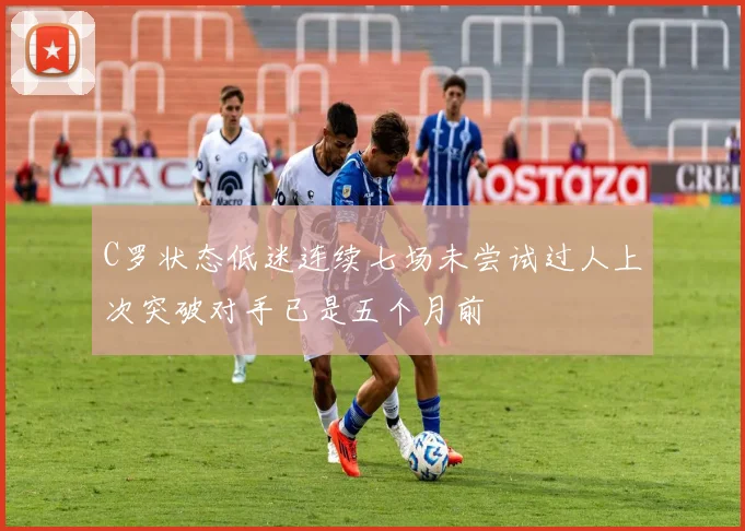C罗状态低迷连续七场未尝试过人上次突破对手已是五个月前