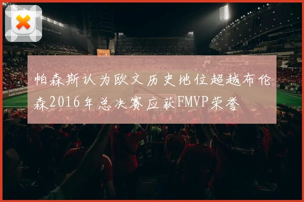帕森斯认为欧文历史地位超越布伦森2016年总决赛应获FMVP荣誉