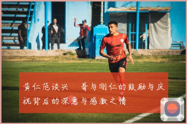 黄仁范谈兴慜哥与刚仁的鼓励与庆祝背后的深意与感激之情