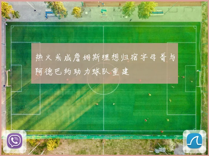 热火或成詹姆斯理想归宿字母哥与阿德巴约助力球队重建