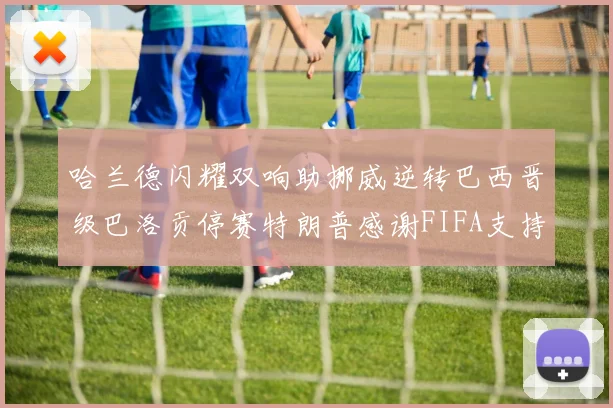 哈兰德闪耀双响助挪威逆转巴西晋级巴洛贡停赛特朗普感谢FIFA支持