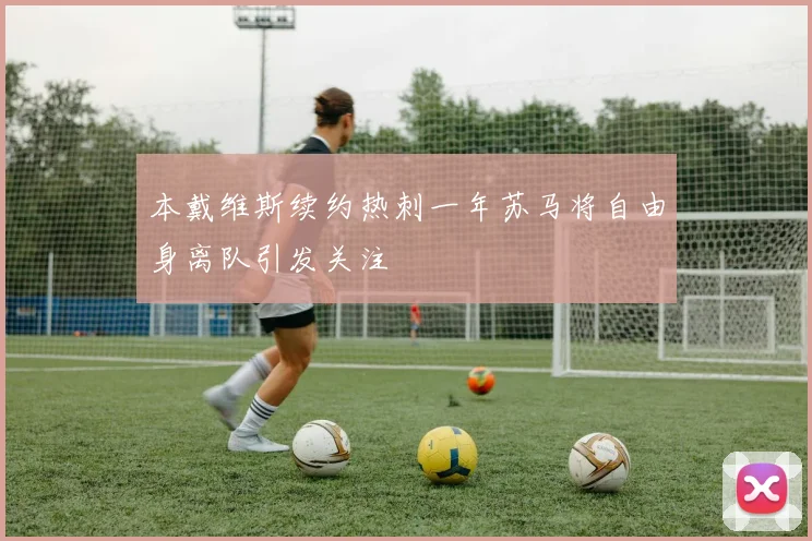 本戴维斯续约热刺一年苏马将自由身离队引发关注