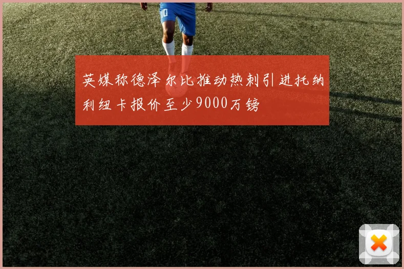 英媒称德泽尔比推动热刺引进托纳利纽卡报价至少9000万镑