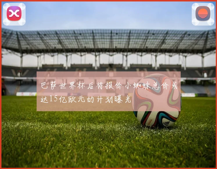 巴萨世界杯后将报价小蜘蛛总价或达15亿欧元的计划曝光
