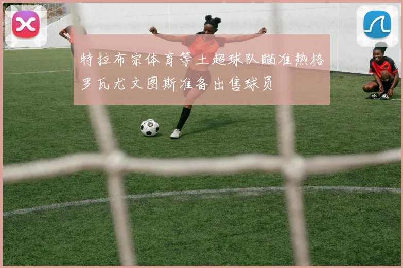 特拉布宗体育等土超球队瞄准热格罗瓦尤文图斯准备出售球员