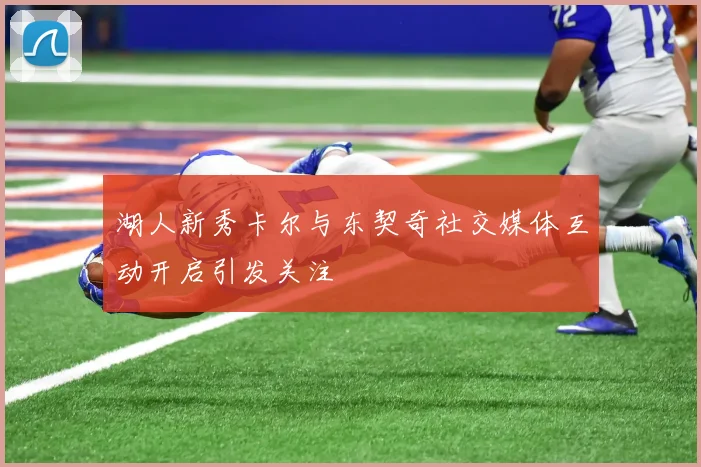 湖人新秀卡尔与东契奇社交媒体互动开启引发关注