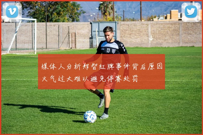 媒体人分析郑智红牌事件背后原因火气过大难以避免停赛处罚