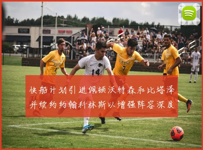 快船计划引进佩顿沃特森和比塔泽并续约约翰科林斯以增强阵容深度