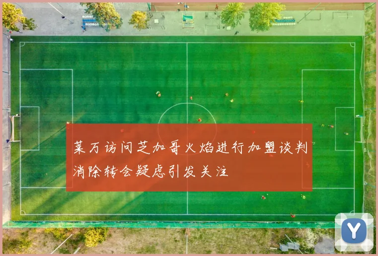 莱万访问芝加哥火焰进行加盟谈判消除转会疑虑引发关注