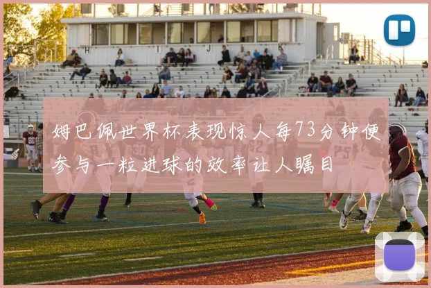 姆巴佩世界杯表现惊人每73分钟便参与一粒进球的效率让人瞩目