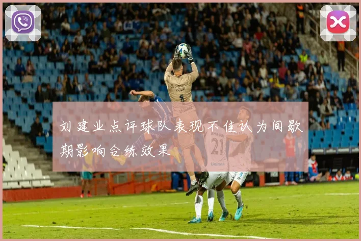 刘建业点评球队表现不佳认为间歇期影响合练效果