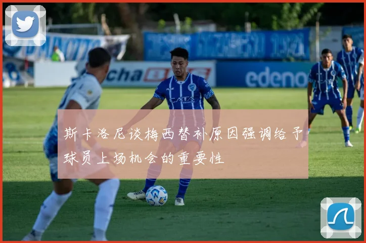 斯卡洛尼谈梅西替补原因强调给予球员上场机会的重要性