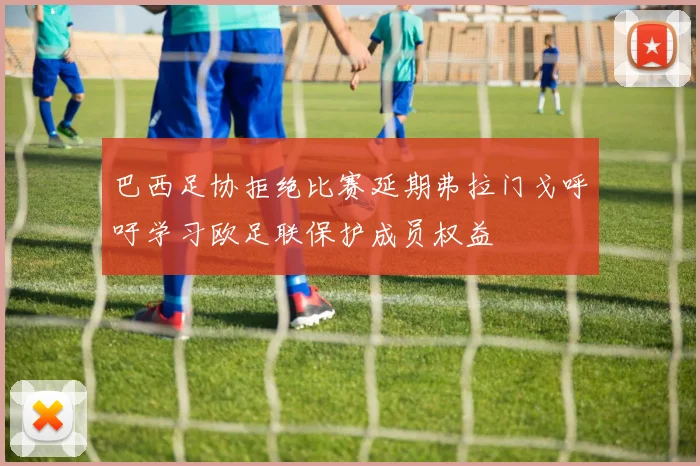 巴西足协拒绝比赛延期弗拉门戈呼吁学习欧足联保护成员权益